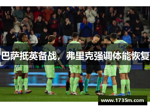 巴萨抵英备战，弗里克强调体能恢复